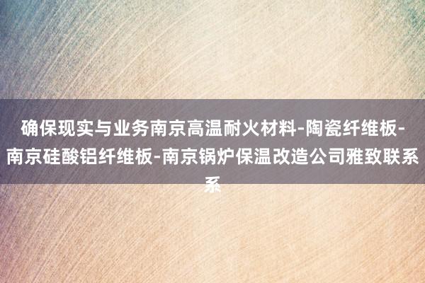 确保现实与业务南京高温耐火材料-陶瓷纤维板-南京硅酸铝纤维板-南京锅炉保温改造公司雅致联系